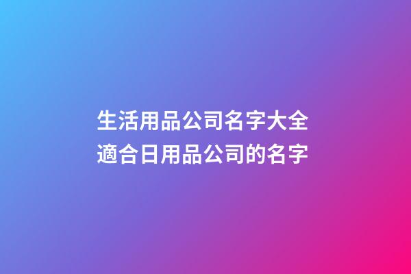 生活用品公司名字大全 適合日用品公司的名字-第1張-公司起名-玄機派